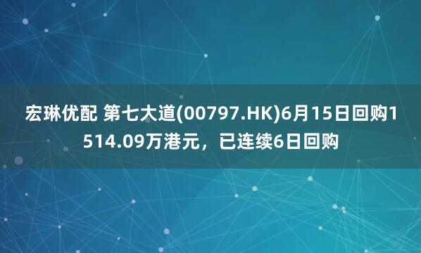 宏琳优配 第七大道(00797.HK)6月15日回购1514.09万港元，已连续6日回购