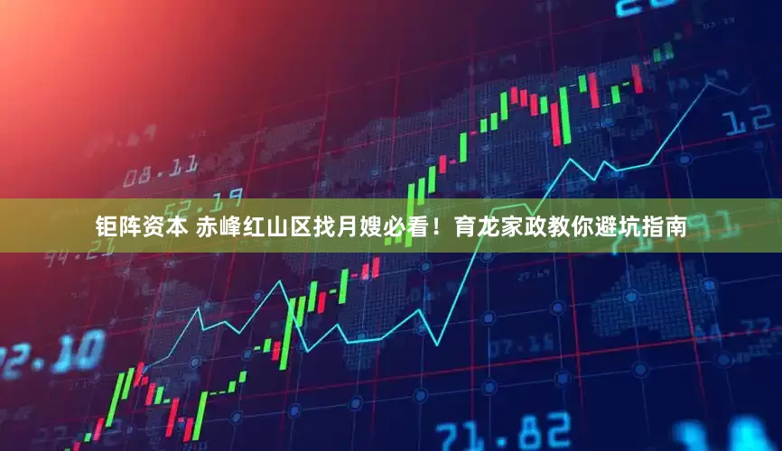 钜阵资本 赤峰红山区找月嫂必看！育龙家政教你避坑指南